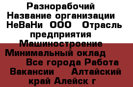 Разнорабочий › Название организации ­ НеВаНи, ООО › Отрасль предприятия ­ Машиностроение › Минимальный оклад ­ 70 000 - Все города Работа » Вакансии   . Алтайский край,Алейск г.